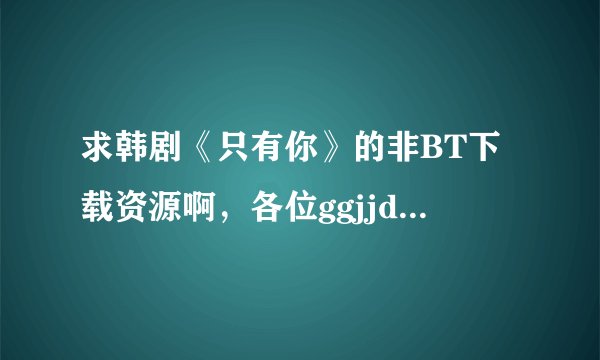 求韩剧《只有你》的非BT下载资源啊,各位ggjjddmm帮帮忙啊!