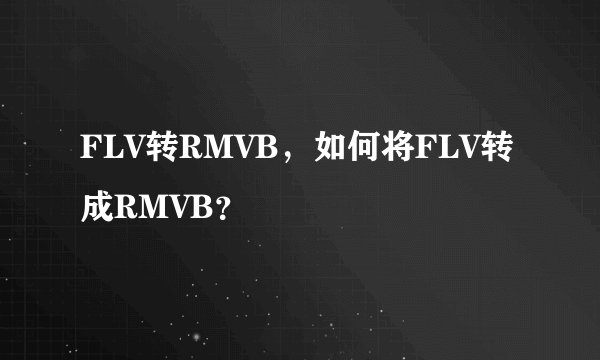 FLV转RMVB，如何将FLV转成RMVB？