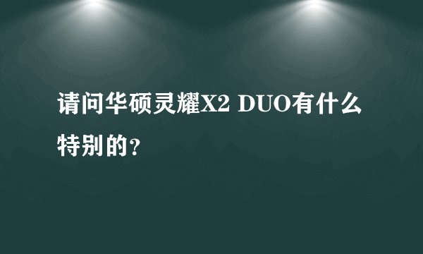 请问华硕灵耀X2 DUO有什么特别的？