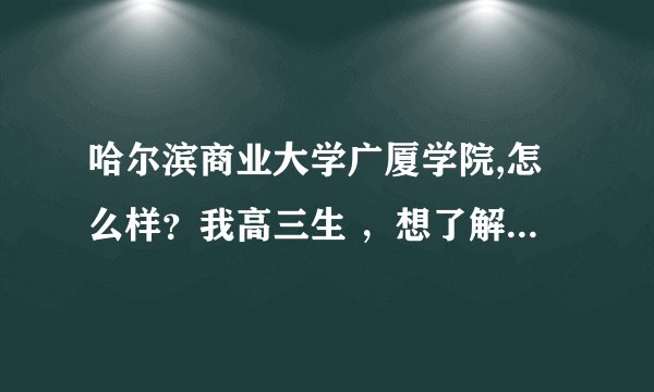 哈尔滨商业大学广厦学院,怎么样？我高三生 ，想了解一下，最好是本校的的说说