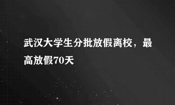 武汉大学生分批放假离校，最高放假70天