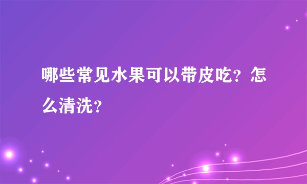 哪些常见水果可以带皮吃？怎么清洗？