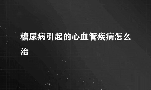 糖尿病引起的心血管疾病怎么治