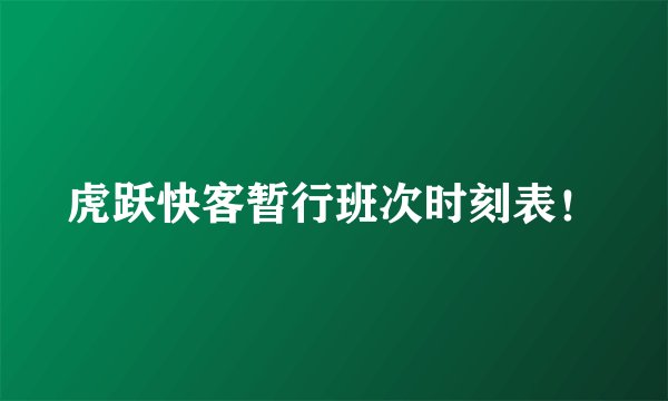 虎跃快客暂行班次时刻表！