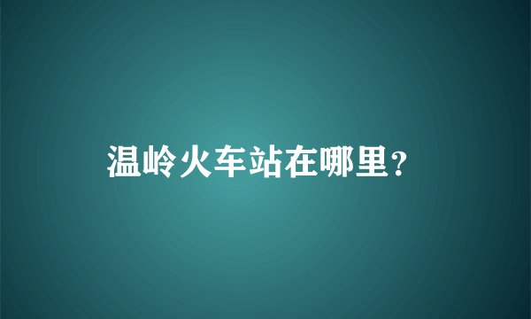 温岭火车站在哪里？