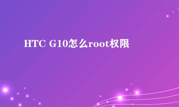 HTC G10怎么root权限