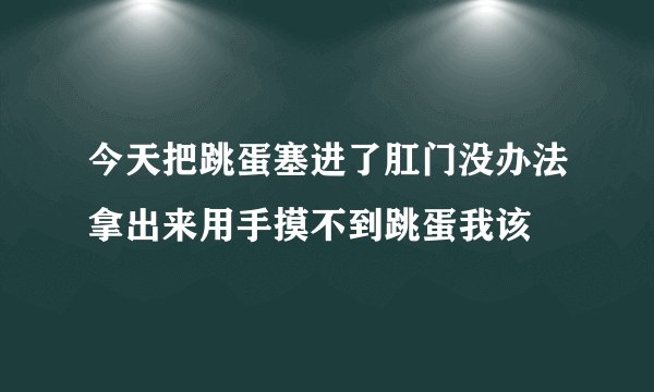 今天把跳蛋塞进了肛门没办法拿出来用手摸不到跳蛋我该