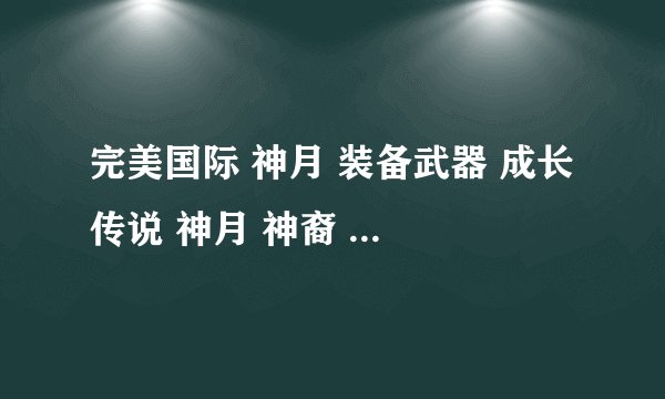 完美国际 神月 装备武器 成长 传说 神月 神裔 等等 的对比拜托各位大神
