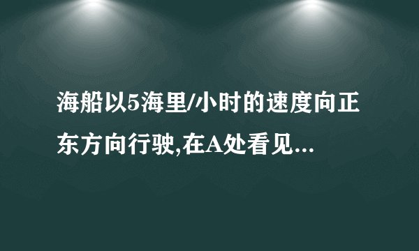 海船以5海里/小时的速度向正东方向行驶,在A处看见灯塔B在海船的北偏东60°方向,2小时后船行驶到C处,发现此时灯塔B在海船的北偏西45°方向,求此时灯塔B到C处的距离。(已知,,,,供选用)图8