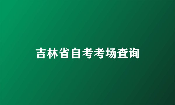 吉林省自考考场查询