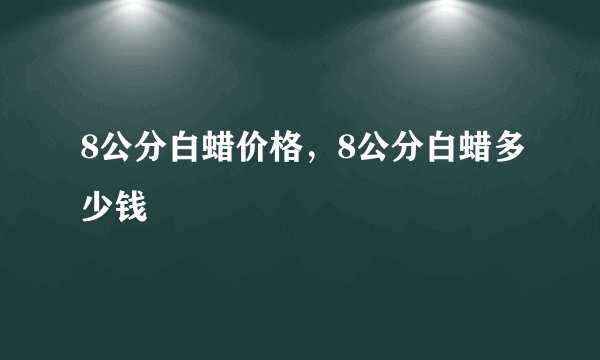 8公分白蜡价格，8公分白蜡多少钱