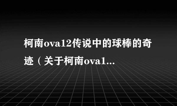 柯南ova12传说中的球棒的奇迹（关于柯南ova12传说中的球棒的奇迹的简介）