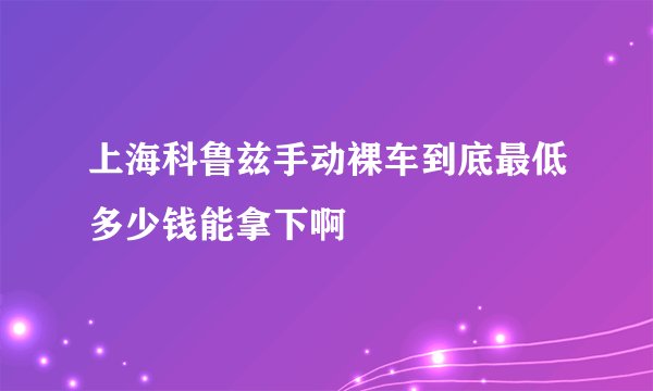 上海科鲁兹手动裸车到底最低多少钱能拿下啊