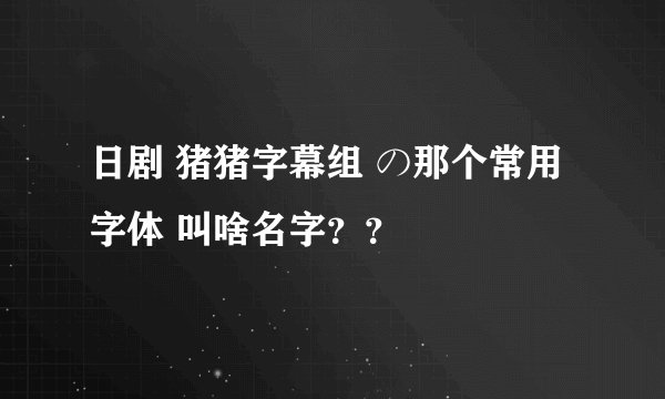 日剧 猪猪字幕组 の那个常用字体 叫啥名字？？