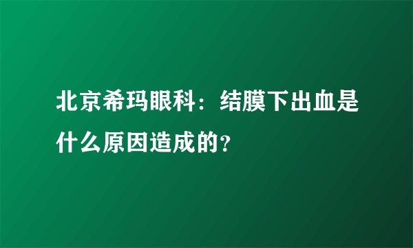 北京希玛眼科：结膜下出血是什么原因造成的？