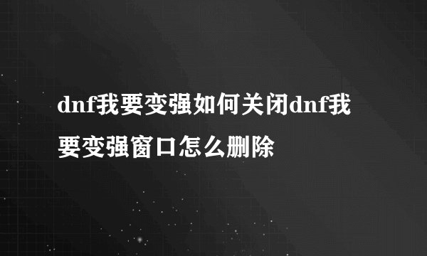 dnf我要变强如何关闭dnf我要变强窗口怎么删除
