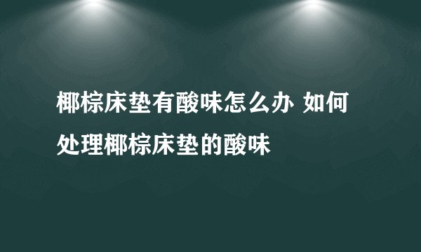 椰棕床垫有酸味怎么办 如何处理椰棕床垫的酸味