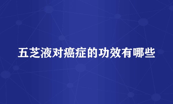 五芝液对癌症的功效有哪些