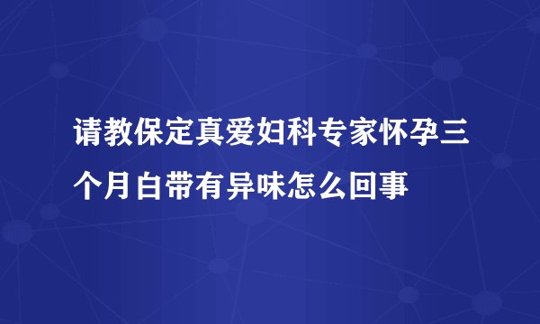 请教保定真爱妇科专家怀孕三个月白带有异味怎么回事