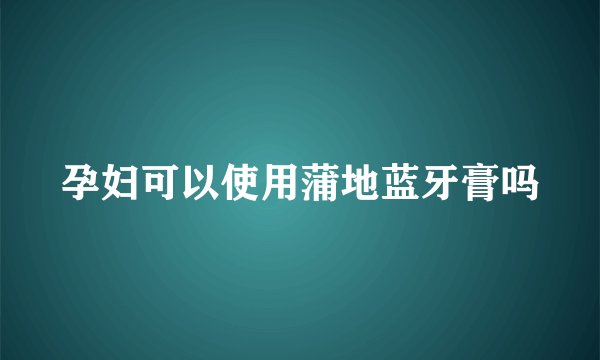 孕妇可以使用蒲地蓝牙膏吗