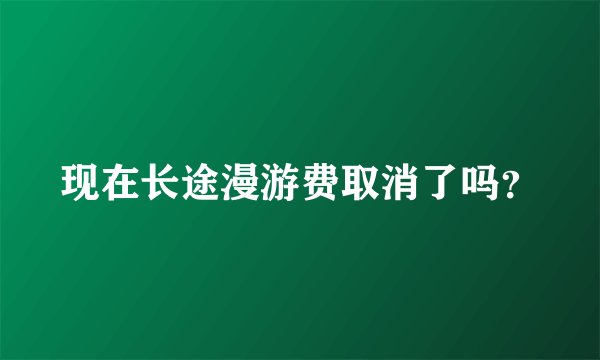现在长途漫游费取消了吗？