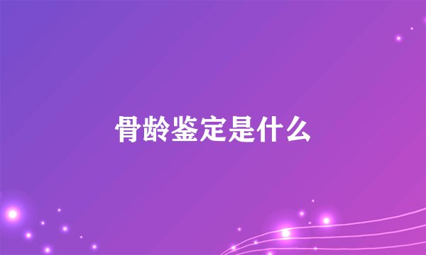 骨龄鉴定是什么