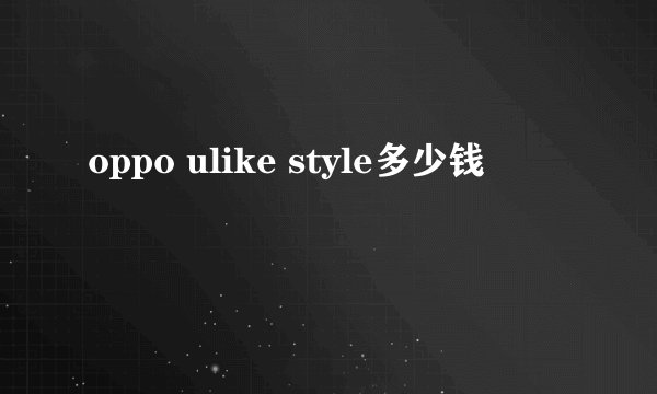 oppo ulike style多少钱