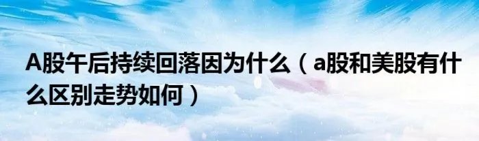 A股午后持续回落因为什么（a股和美股有什么区别走势如何）