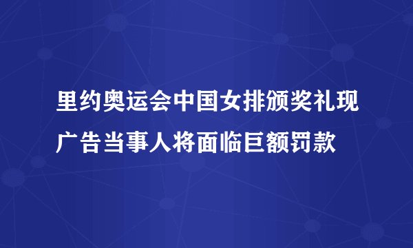 里约奥运会中国女排颁奖礼现广告当事人将面临巨额罚款