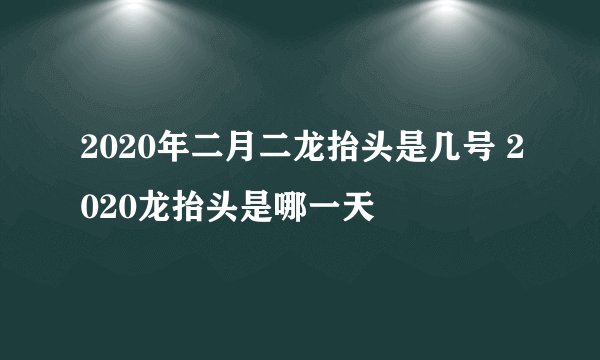 2020年二月二龙抬头是几号 2020龙抬头是哪一天