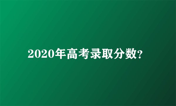 2020年高考录取分数？