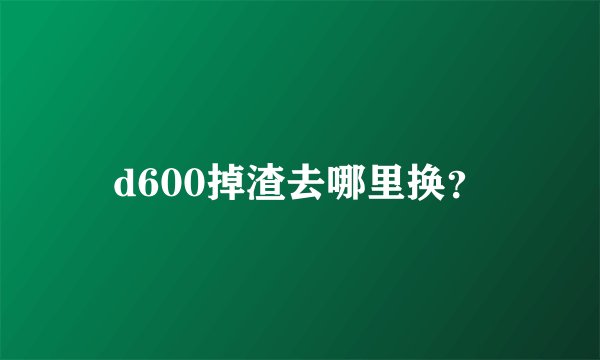 d600掉渣去哪里换？