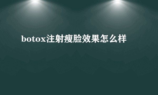botox注射瘦脸效果怎么样