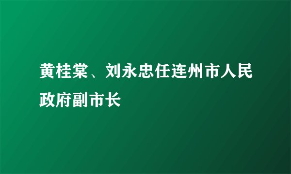 黄桂棠、刘永忠任连州市人民政府副市长