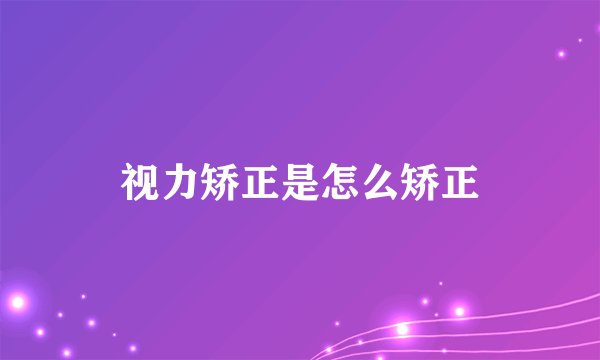 视力矫正是怎么矫正
