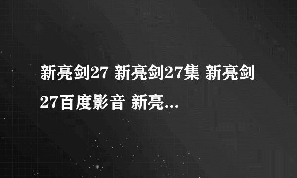新亮剑27 新亮剑27集 新亮剑27百度影音 新亮剑全集27在线观看