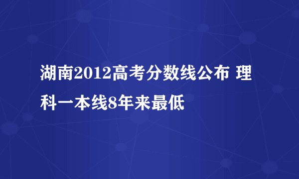 湖南2012高考分数线公布 理科一本线8年来最低