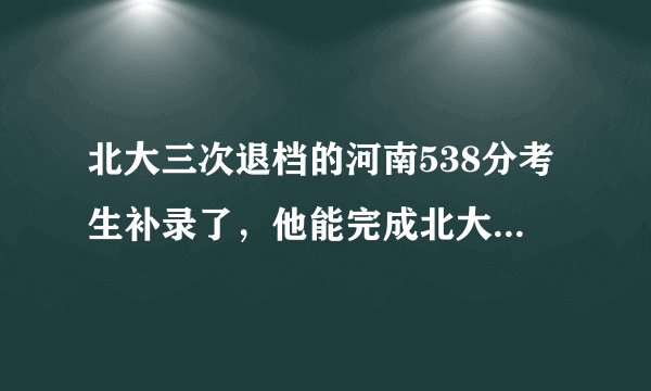 北大三次退档的河南538分考生补录了，他能完成北大的学业吗？