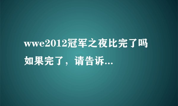 wwe2012冠军之夜比完了吗  如果完了，请告诉结果  要有中文的翻译  不要全是英文  好了，给分