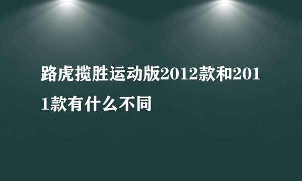 路虎揽胜运动版2012款和2011款有什么不同