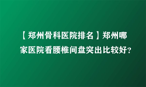 【郑州骨科医院排名】郑州哪家医院看腰椎间盘突出比较好？