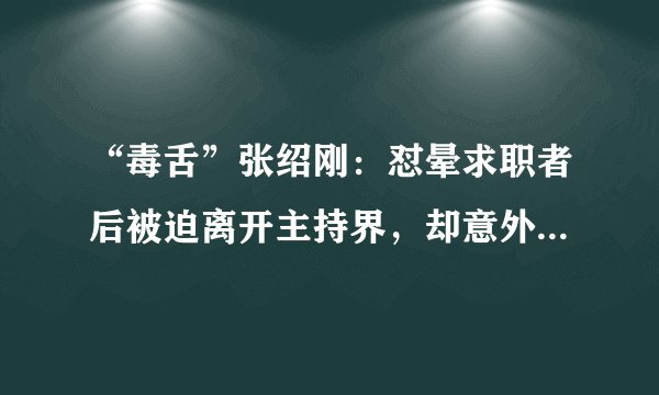 “毒舌”张绍刚：怼晕求职者后被迫离开主持界，却意外成就了涂磊