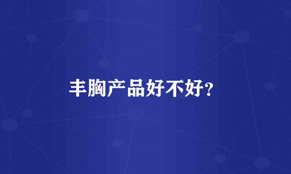 丰胸产品好不好？