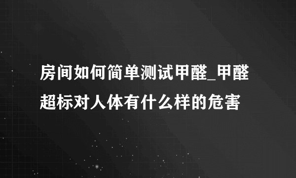 房间如何简单测试甲醛_甲醛超标对人体有什么样的危害
