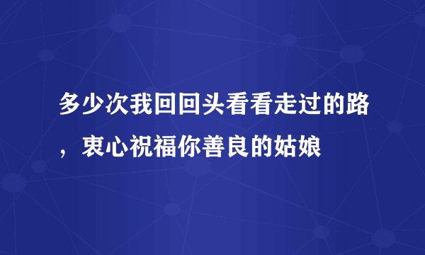 多少次我回回头看看走过的路，衷心祝福你善良的姑娘