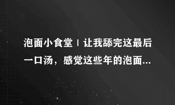 泡面小食堂｜让我舔完这最后一口汤，感觉这些年的泡面都白吃了