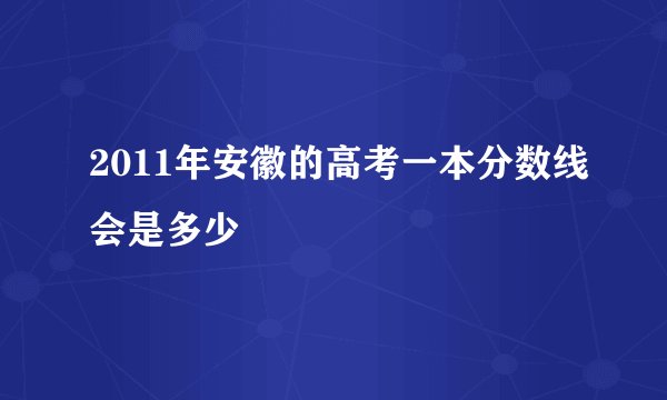 2011年安徽的高考一本分数线会是多少