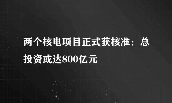 两个核电项目正式获核准：总投资或达800亿元
