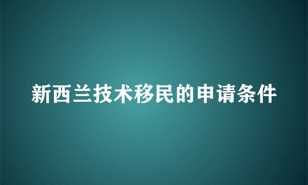 新西兰技术移民的申请条件