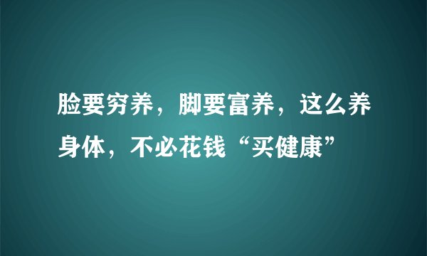 脸要穷养，脚要富养，这么养身体，不必花钱“买健康”
